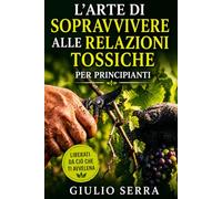 L'Arte di Sopravvivere alle Relazioni Tossiche (per Principianti): Manuale di Potatura Relazionale - proteggi la tua energia e impara l'arte del distacco strategico