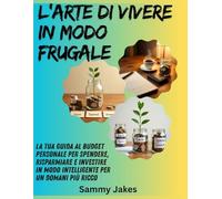 L'arte di vivere in modo frugale: La tua guida al budget personale per spendere, risparmiare e investire in modo intelligente per un domani più ricco