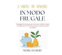 L'arte di vivere in modo frugale: Passaggi comprovati per eliminare i debiti, creare ricchezza con il minimo stress e vivere una vita più felice