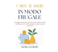 L'arte di vivere in modo frugale: Passaggi comprovati per eliminare i debiti, creare ricchezza con il minimo stress e vivere una vita più felice