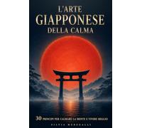 L'ARTE GIAPPONESE DELLA CALMA: 30 principi zen, ikigai, kintsugi, wabi-sabi, per calmare la mente, ridurre ansia e stress e smettere di pensare troppo. Storie e pratiche da 5 minuti al giorno