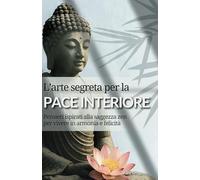 L'arte segreta per la pace interiore: Pensieri ispirati alla saggezza zen per vivere in armonia e felicità
