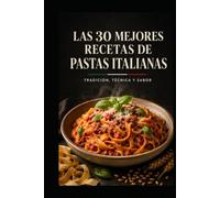 LAS 30 MEJORES RECETAS DE PASTAS ITALIANAS: Tradición, técnica y sabor: de la masa fresca a los grandes clásicos regionales