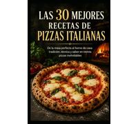 Las 30 mejores recetas de pizzas italianas: De la masa perfecta al horno de casa: tradición, técnica y sabor en treinta pizzas inolvidables