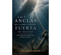 Las 7 Anclas Que Atamos A Nuestra Fuerza De Voluntad: Cómo soltar las emociones que sabotean tus sueños