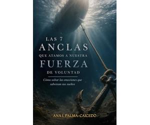 Las 7 Anclas Que Atamos A Nuestra Fuerza De Voluntad: Cómo soltar las emociones que sabotean tus sueños