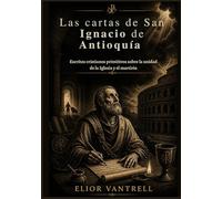 Las cartas de San Ignacio de Antioquía: Escritos cristianos primitivos sobre la unidad de la Iglesia y el martirio
