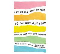 Las Cosas Son Lo Que Tú Quieres Que Sean: Consejos Para Una Vida Creativa / Things Are What You Make of Them: Life Advice for Creatives: Consejos Para ... Life Advice for Creatives (Obras diversas)