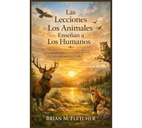 Las Lecciones Los Animales Enseñan a Los Humanos: Sabiduría eterna de los maestros silenciosos de la naturaleza para una vida de propósito, equilibrio y claridad