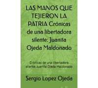 LAS MANOS QUE TEJIERON LA PATRIA Crónicas de una libertadora silente: Juanita Ojeda Maldonado: Crónicas de una libertadora silente: Juanita Ojeda Maldonado