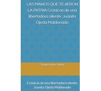 LAS MANOS QUE TEJIERON LA PATRIA Crónicas de una libertadora silente: Juanita Ojeda Maldonado: Crónicas de una libertadora silente: Juanita Ojeda Maldonado