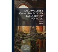 Las Oraciones Y Cartas Del Padre De La Eloqüencia Isócrates...
