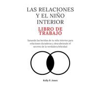 LAS RELACIONES Y EL NIÑO INTERIOR LIBRO DE TRABAJO: Sanando las heridas de tu niño interior para relaciones duraderas y descubriendo el secreto de la verdadera felicidad