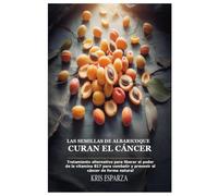 Las semillas de albaricoque curan el cáncer: Tratamiento alternativo para liberar el poder de la vitamina B17 para combatir y prevenir el cáncer de forma natural