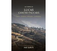 Las tierras de Lucas Cancho Paucará: Belén, Chalcos, Chilcayoc y Carhuanca: Caciques, tierras e historia de los pueblos de Sucre Vilcashumán Ayacucho Perú