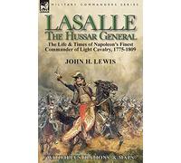 Lasalle-the Hussar General: the Life & Times of Napoleon's Finest Commander of Light Cavalry, 1775-1809