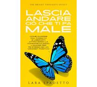 Lascia Andare Ciò che Ti Fa Male: Come Guarire dal Passato e Liberarti Attraverso la Consapevolezza, l'Amore per Te Stesso ed un Mindset Positivo