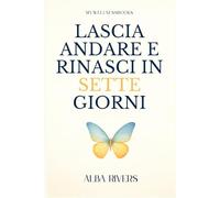 Lascia andare e rinasci in sette giorni: Un percorso rapido per lasciare andare il passato, superare ansia e stress, ritrovare leggerezza e rinascere a nuova vita