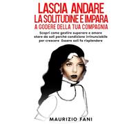 LASCIA ANDARE LA SOLITUDINE E IMPARA A GODERE DELLA TUA COMPAGNIA: Scopri come gestire superare e amare stare da soli perché condizione irrinunciabile per crescere Essere soli fa risplendere