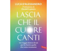 Lascia che il cuore canti. Un viaggio dentro di noi per far fiorire quello che conta veramente