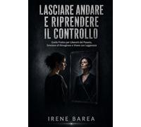 Lasciare Andare e Riprendere il Controllo: Guida Pratica per Liberarti dal Passato, Smettere di Rimuginare e Vivere con Leggerezza