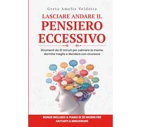 Lasciare Andare il Pensiero Eccessivo: Strumenti da 10 minuti per calmare la mente, dormire meglio e decidere con sicurezza