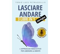 LASCIARE ANDARE: L’Approccio Innovativo per Liberare La Mente: Impara a Spezzare le Catene dello Stress e dell’Ansia, Rompi il ciclo delle Relazioni ... la Libertà Emotiva e la Serenità + Audiolibro