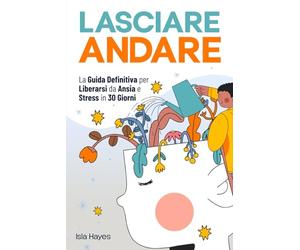 LASCIARE ANDARE: La Guida Definitiva per Liberarsi da Ansia e Stress in 30 GIORNI | Controlla i tuoi Pensieri Negativi, Lascia il Passato alle Spalle e Vivi nel Qui ed Ora con una Mente Leggera