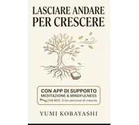 Lasciare Andare per Crescere: Come liberarti da paure, controllo e autosabotaggio per trasformare la tua vita