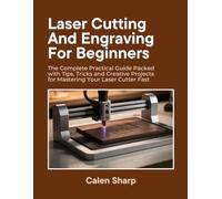Laser Cutting and Engraving for Beginners: The Complete Practical Guide Packed with Tips, Tricks and Creative Projects for Mastering Your Laser Cutter Fast