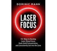 Laser Focus: 15+ Ways to Develop Laser-Sharp Focus, Rock-Solid Concentration, and Consistently Get Into the Zone