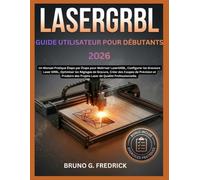 LASERGRBL GUIDE D'UTILISATION POUR DÉBUTANTS 2026: Un manuel pratique étape par étape pour maîtriser LaserGRBL, configurer les graveurs laser GRBL, ... précision et produire des projets laser de qu