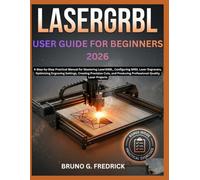 LaserGRBL USER GUIDE FOR BEGINNERS 2026: A Step-by-Step Practical Manual for Mastering LaserGRBL, Configuring GRBL Laser Engravers, Optimizing ... Producing Professional-Quality Laser Projects