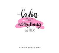 Lashes Make Everything Better, Client Record Book: Salon Client Tracking Log Book for Lash Technician, Lash Artist, Lash Stylist But First, Lashes! ... your ultimate Appointment Management System!