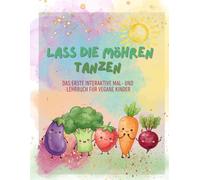 Lass die Möhren tanzen: Das erste interaktive Mal- und Lehrbuch für vegane Kinder