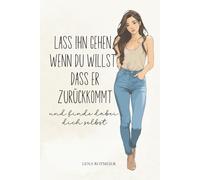 Lass ihn gehen, wenn du willst, dass er zurückkommt - und finde dabei dich selbst: Wie du Liebeskummer überlebst, dich selbst zurückeroberst und lernst, ohne ihn stark zu sein