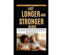 LAST LONGER AND STRONGER IN BED: The Calm, Controlled Man’s Guide to Sexual Stamina and Confidence | End Performance Anxiety and Take Back Control in Bed (Sexual Wellness For Men)