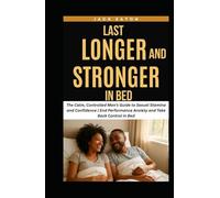 LAST LONGER AND STRONGER IN BED: The Calm, Controlled Man’s Guide to Sexual Stamina and Confidence | End Performance Anxiety and Take Back Control in Bed (Sexual Wellness For Men)
