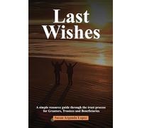 Last Wishes: A simple resource guide through the trust process for Grantors, Trustees and Beneficiaries