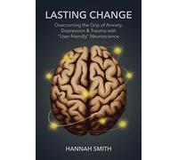 Lasting Change: Overcoming the Grip of Anxiety, Depression, & Trauma with "User-Friendly" Neuroscience