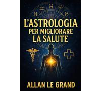 L'ASTROLOGIA PER MIGLIORARE LA SALUTE: Come utilizzare il proprio tema natale per ottimizzare le proprie abitudini di salute e benessere con un ... SENZA complicare l: 6 (ASTROLOGIA It)