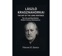 László Krasznahorkai: The Art of the Long Sentence: The Life and Mind Behind Modern Literary Masterpieces (Beacon of Genius: Unveiling the Nobel Laureates 2025)