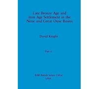 Late Bronze Age and Iron Age Settlement in the Nene and Great Ouse Basins, Part ii: 130 (BAR British)