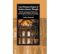 Late Ottoman Origins of Modern Islamic Thought: Turkish and Egyptian Thinkers on the Disruption of Islamic Knowledge (Cambridge Studies in Islamic Civilization)