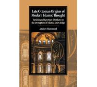 Late Ottoman Origins of Modern Islamic Thought: Turkish and Egyptian Thinkers on the Disruption of Islamic Knowledge (Cambridge Studies in Islamic Civilization)
