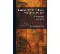 Later Letters of Lady Augusta Stanley: Including Many Unpublished Letters to and From Queen Victoria and Correspondence With Dean Stanley, Her Sister, Lady Frances Baillie, and Others.
