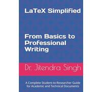 LaTeX Simplified: From Basics to Professional Writing: A Complete Student-to-Researcher Guide for Academic and Technical Documents