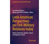 Latin American Perspectives on Civil-Military Relations today: History, Panorama, Analysis, Causes, Consequences, Future (Contributions to Security and Defence Studies)