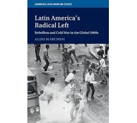 Latin America's Radical Left: Rebellion and Cold War in the Global 1960s: 107 (Cambridge Latin American Studies, Series Number 107)
