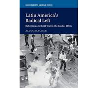 Latin America's Radical Left: Rebellion and Cold War in the Global 1960s: 107 (Cambridge Latin American Studies, Series Number 107)